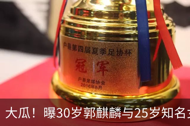 大瓜！曝30岁郭麒麟与25岁知名女星已经结婚，女方回应曝真实关系