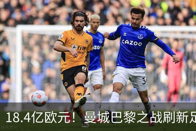 18.4亿欧元！曼城巴黎之战刷新足坛历史首发身价纪录